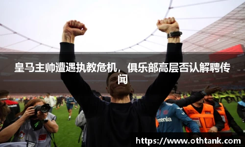 皇马主帅遭遇执教危机，俱乐部高层否认解聘传闻