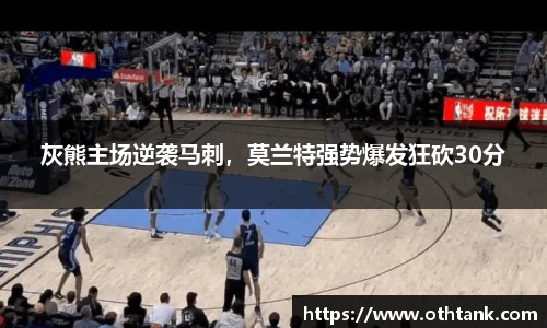 灰熊主场逆袭马刺，莫兰特强势爆发狂砍30分