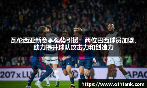 瓦伦西亚新赛季强势引援：两位巴西球员加盟，助力提升球队攻击力和创造力