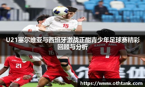 U21塞尔维亚与西班牙激战正酣青少年足球赛精彩回顾与分析