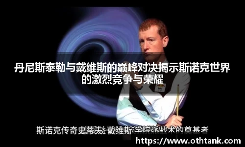 丹尼斯泰勒与戴维斯的巅峰对决揭示斯诺克世界的激烈竞争与荣耀