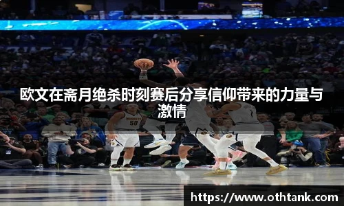 欧文在斋月绝杀时刻赛后分享信仰带来的力量与激情