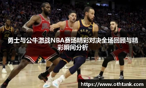 勇士与公牛激战NBA赛场精彩对决全场回顾与精彩瞬间分析