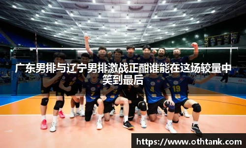 广东男排与辽宁男排激战正酣谁能在这场较量中笑到最后
