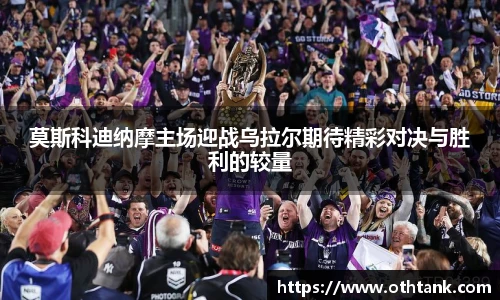 莫斯科迪纳摩主场迎战乌拉尔期待精彩对决与胜利的较量
